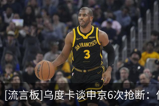 [流言板]乌度卡谈申京6次抢断：他无处不在，他在场上就是一头斗犬